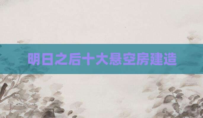 明日之后十大悬空房建造
