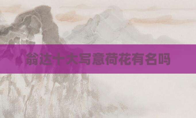 翁达十大写意荷花有名吗