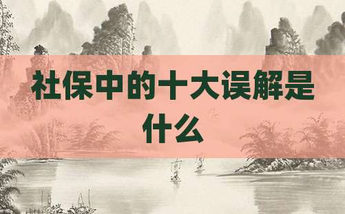 社保中的十大误解是什么