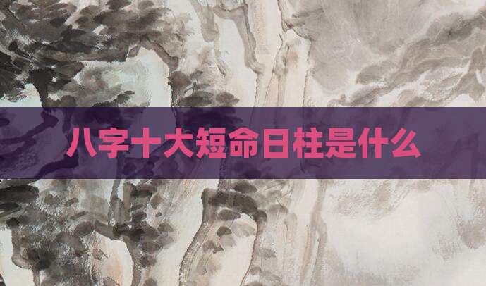 八字十大短命日柱是什么