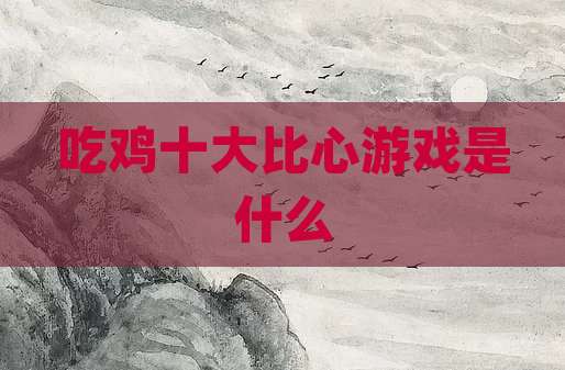 吃鸡十大比心游戏是什么