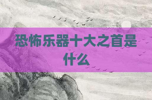 恐怖乐器十大之首是什么