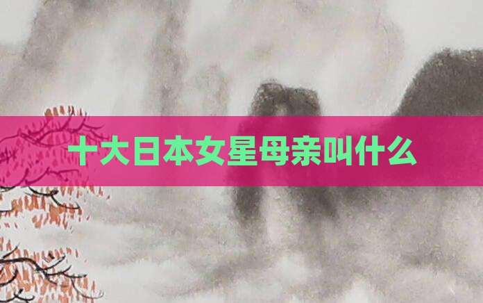 十大日本女星母亲叫什么