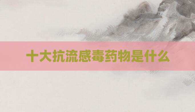 十大抗流感毒药物是什么