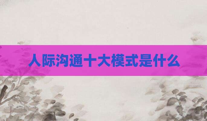 人际沟通十大模式是什么