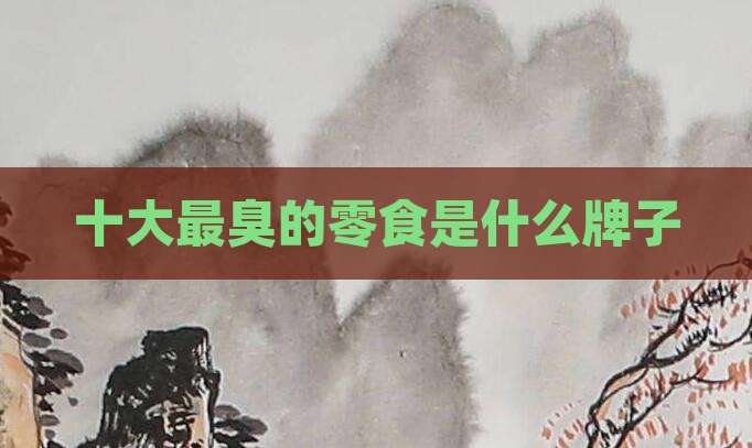 十大最臭的零食是什么牌子