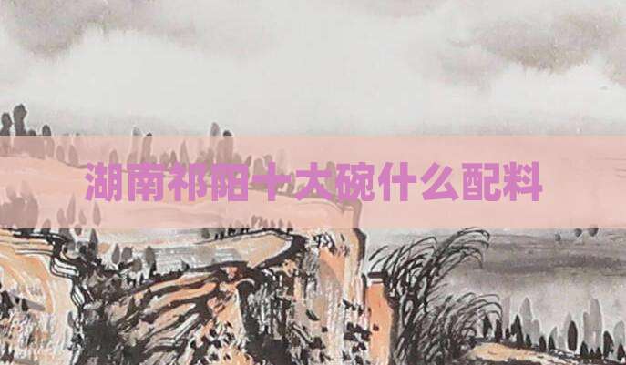 湖南祁阳十大碗什么配料