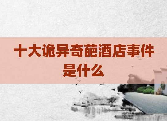 十大诡异奇葩酒店事件是什么