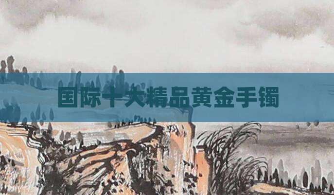 国际十大精品黄金手镯