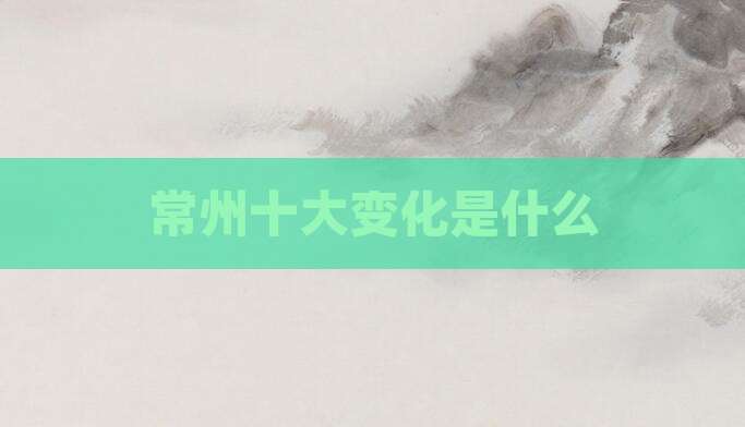 常州十大变化是什么