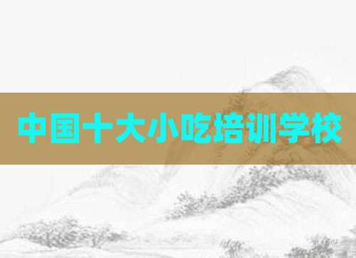 中国十大小吃培训学校