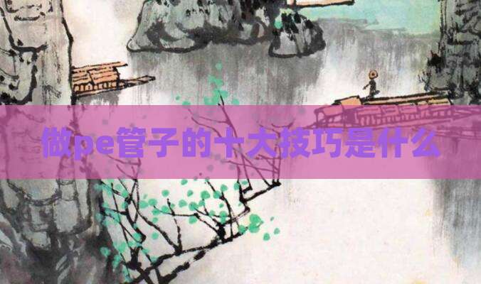 做pe管子的十大技巧是什么