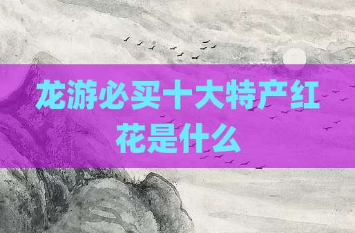龙游必买十大特产红花是什么