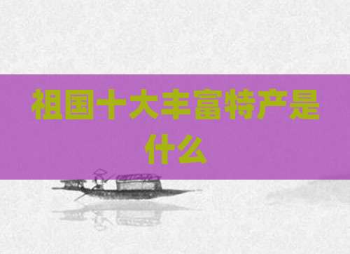 祖国十大丰富特产是什么