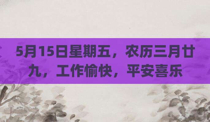 5月15日星期五，农历三月廿九，工作愉快，平安喜乐