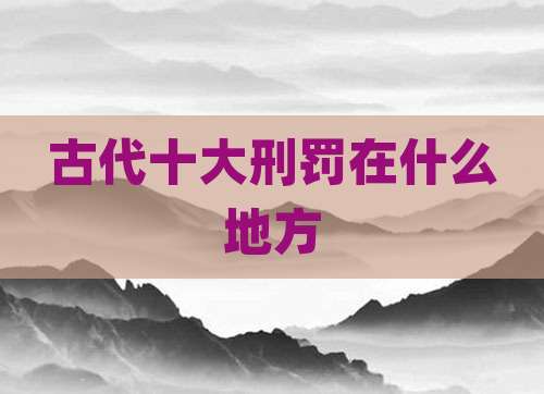 古代十大刑罚在什么地方