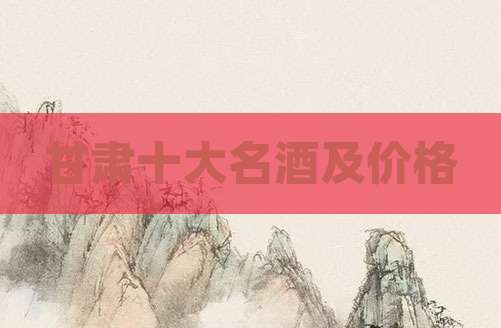 甘肃十大名酒及价格