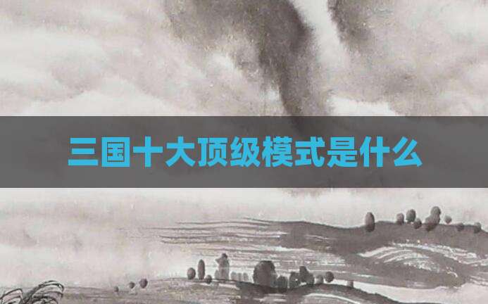 三国十大顶级模式是什么