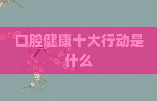 口腔健康十大行动是什么