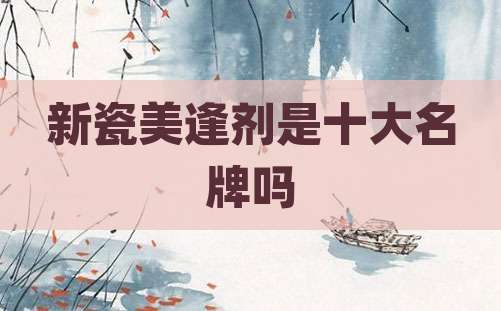 新瓷美逢剂是十大名牌吗