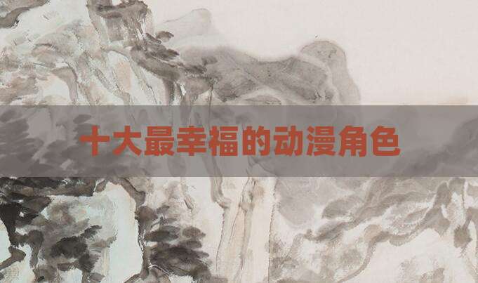 十大最幸福的动漫角色