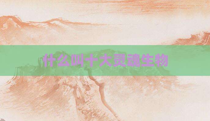 什么叫十大灵魂生物