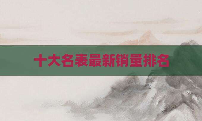 十大名表最新销量排名