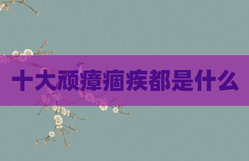 十大顽瘴痼疾都是什么