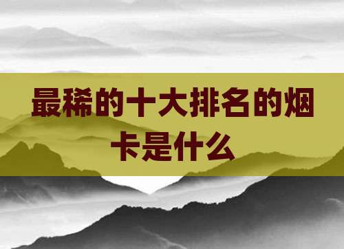 最稀的十大排名的烟卡是什么