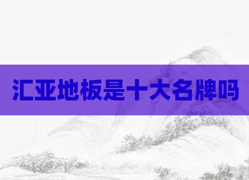 汇亚地板是十大名牌吗