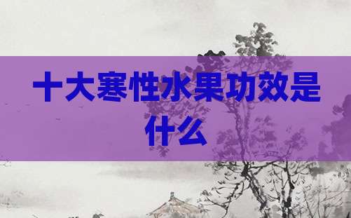 十大寒性水果功效是什么