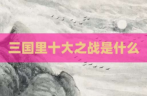 三国里十大之战是什么