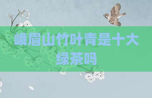 峨眉山竹叶青是十大绿茶吗