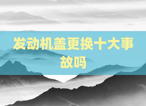 发动机盖更换十大事故吗