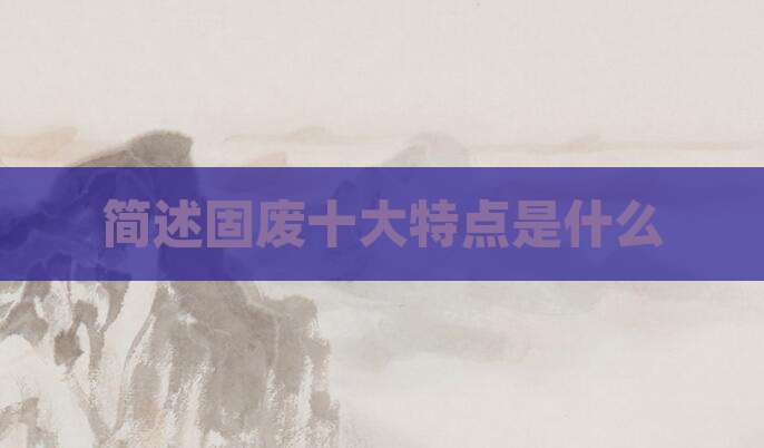 简述固废十大特点是什么