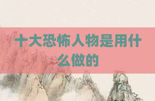十大恐怖人物是用什么做的