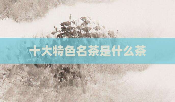 十大特色名茶是什么茶