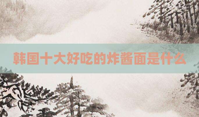 韩国十大好吃的炸酱面是什么