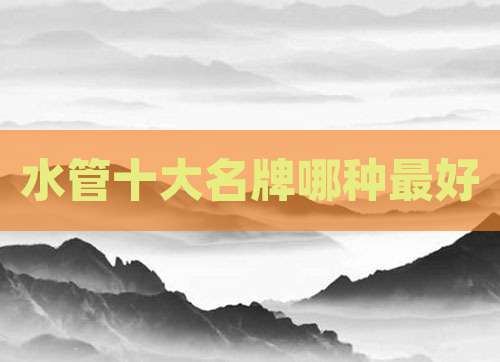 水管十大名牌哪种最好