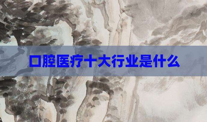 口腔医疗十大行业是什么