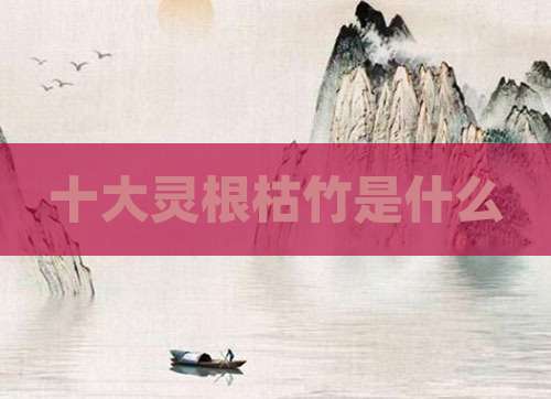 十大灵根枯竹是什么