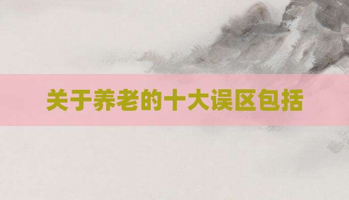 关于养老的十大误区包括