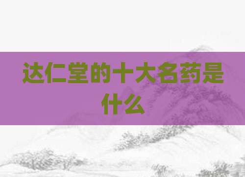 达仁堂的十大名药是什么