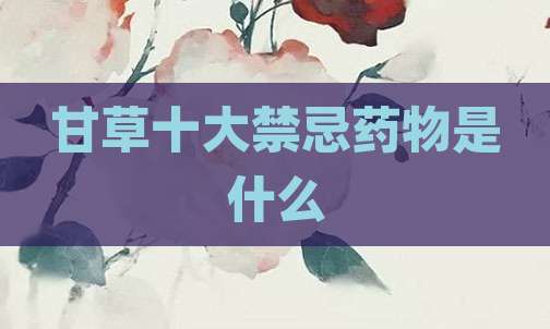 甘草十大禁忌药物是什么