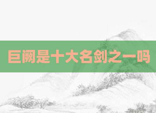 巨阙是十大名剑之一吗
