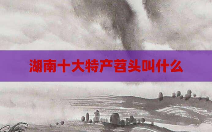 湖南十大特产苕头叫什么