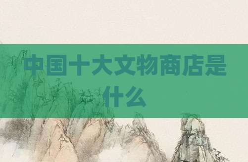 中国十大文物商店是什么