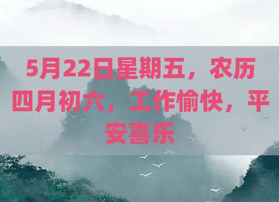 5月22日星期五，农历四月初六，工作愉快，平安喜乐
