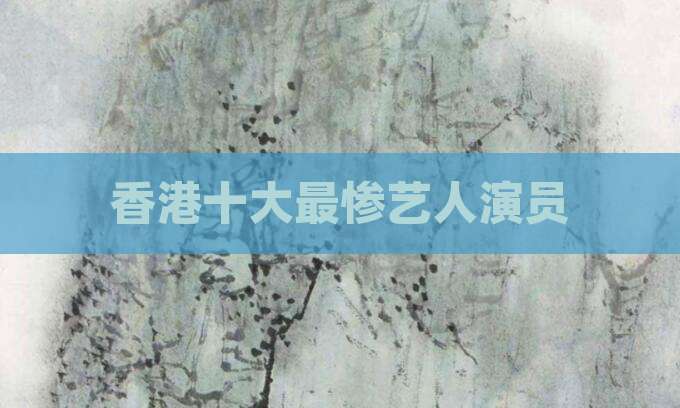 香港十大最惨艺人演员