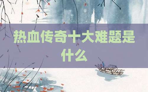 热血传奇十大难题是什么